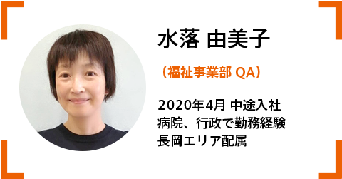 水落QA(福祉事業部) 2020.4‗中途入社。 病院、行政で勤務経験。長岡エリア配属。