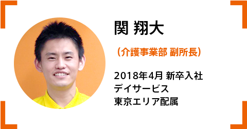 関副所長(介護事業部) 2018.4‗新卒入社。デイサービス。東京エリア配属。