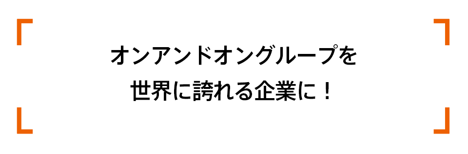 オンアンドオングループを世界に誇れる企業に!