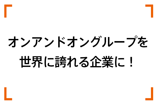 オンアンドオングループを世界に誇れる企業に!