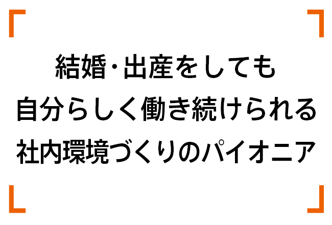結婚・出産をしても自分らしく働き続けられる社内環境づくりのパイオニア