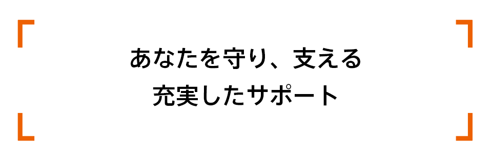 あなたを守り、支える、充実したサポート