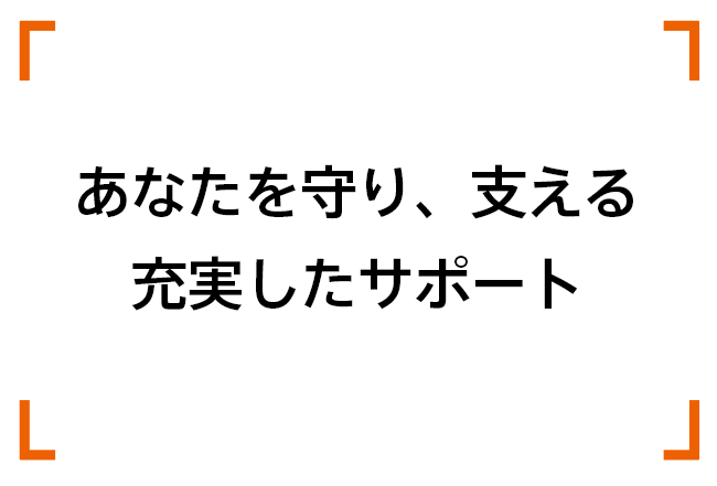 あなたを守り、支える、充実したサポート